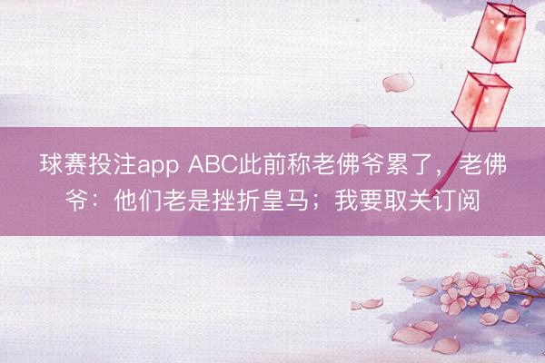 球赛投注app ABC此前称老佛爷累了，老佛爷：他们老是挫折皇马；我要取关订阅