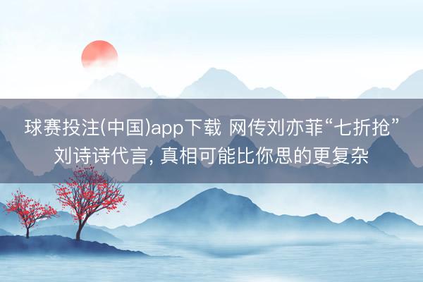 球赛投注(中国)app下载 网传刘亦菲“七折抢”刘诗诗代言， 真相可能比你思的更复杂