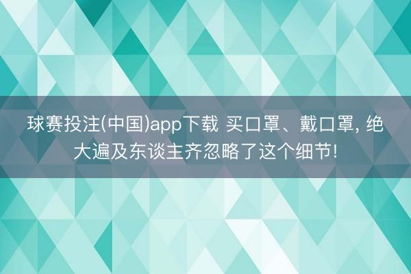 球赛投注(中国)app下载 买口罩、戴口罩， 绝大遍及东谈主齐忽略了这个细节!