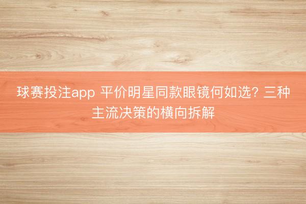 球赛投注app 平价明星同款眼镜何如选? 三种主流决策的横向拆解