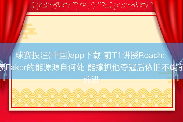球赛投注(中国)app下载 前T1讲授Roach: 艳羡Faker的能源源自何处 能撑抓他夺冠后依旧不竭前进