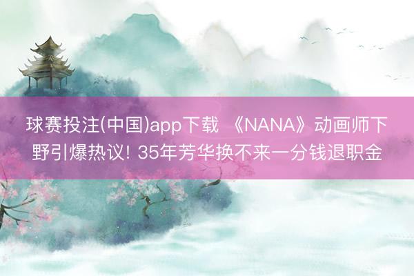 球赛投注(中国)app下载 《NANA》动画师下野引爆热议! 35年芳华换不来一分钱退职金