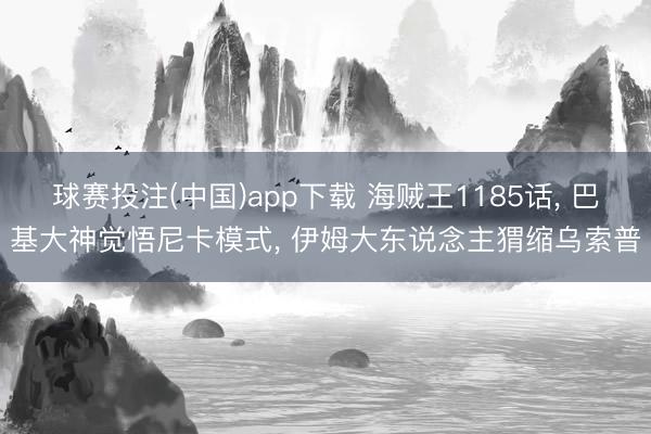 球赛投注(中国)app下载 海贼王1185话， 巴基大神觉悟尼卡模式， 伊姆大东说念主猬缩乌索普