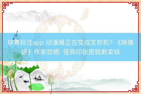 球赛投注app 动漫展正在变成支款机? 《映像研》作家怒喷: 怪异印张图就敢卖钱