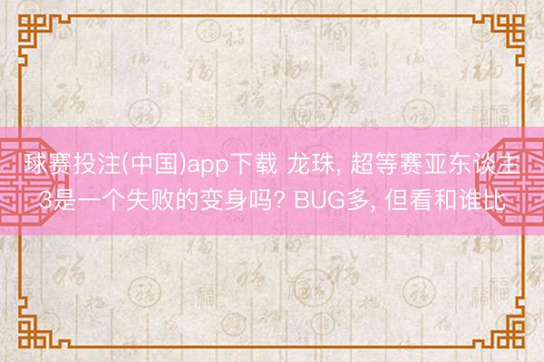 球赛投注(中国)app下载 龙珠， 超等赛亚东谈主3是一个失败的变身吗? BUG多， 但看和谁比
