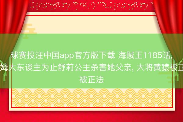 球赛投注中国app官方版下载 海贼王1185话， 伊姆大东谈主为止舒莉公主杀害她父亲， 大将黄猿被正法