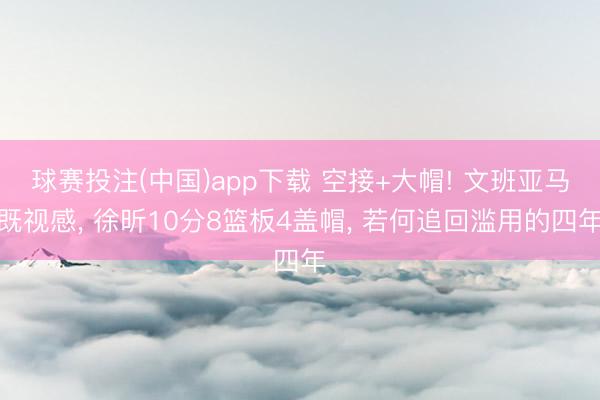 球赛投注(中国)app下载 空接+大帽! 文班亚马既视感， 徐昕10分8篮板4盖帽， 若何追回滥用的四年