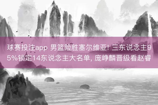 球赛投注app 男篮险胜塞尔维亚! 三东说念主95%锁定14东说念主大名单, 庞峥麟晋级看赵睿