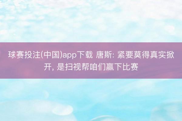 球赛投注(中国)app下载 唐斯: 紧要莫得真实掀开， 是扫视帮咱们赢下比赛