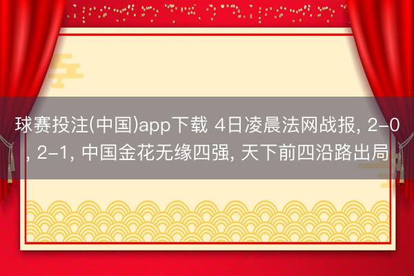 球赛投注(中国)app下载 4日凌晨法网战报, 2-0, 2-1, 中国金花无缘四强, 天下前四沿路出局