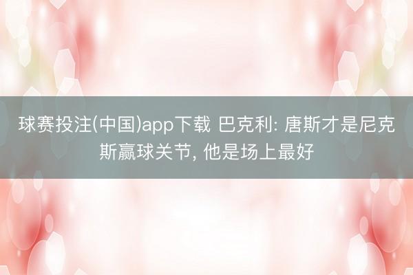 球赛投注(中国)app下载 巴克利: 唐斯才是尼克斯赢球关节， 他是场上最好