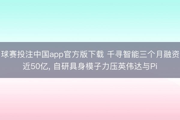 球赛投注中国app官方版下载 千寻智能三个月融资近50亿， 自研具身模子力压英伟达与Pi