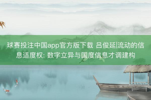 球赛投注中国app官方版下载 吕俊延|流动的信息适度权: 数字立异与国度信息才调建构