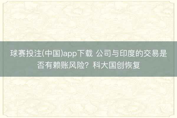 球赛投注(中国)app下载 公司与印度的交易是否有赖账风险?科大国创恢复