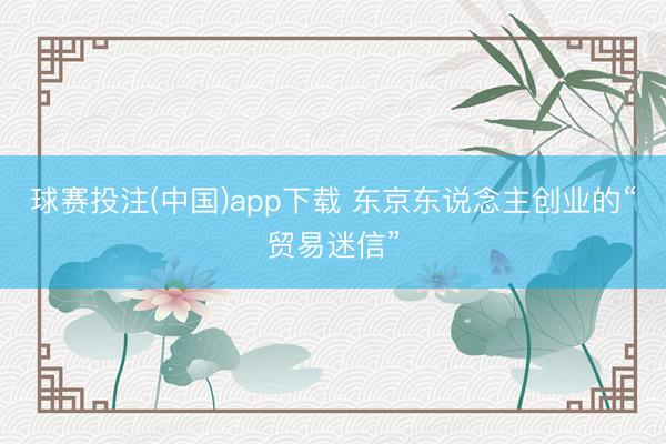 球赛投注(中国)app下载 东京东说念主创业的“贸易迷信”