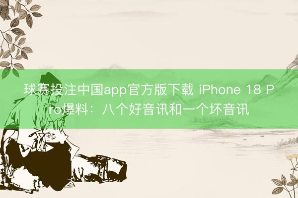 球赛投注中国app官方版下载 iPhone 18 Pro爆料：八个好音讯和一个坏音讯