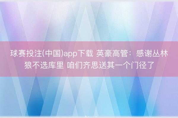 球赛投注(中国)app下载 英豪高管：感谢丛林狼不选库里 咱们齐思送其一个门径了