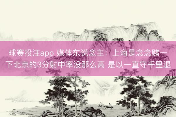 球赛投注app 媒体东说念主：上海是念念赌一下北京的3分射中率没那么高 是以一直守千里退