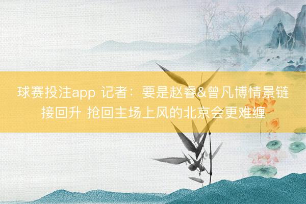 球赛投注app 记者：要是赵睿&曾凡博情景链接回升 抢回主场上风的北京会更难缠