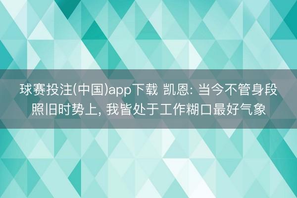 球赛投注(中国)app下载 凯恩: 当今不管身段照旧时势上, 我皆处于工作糊口最好气象