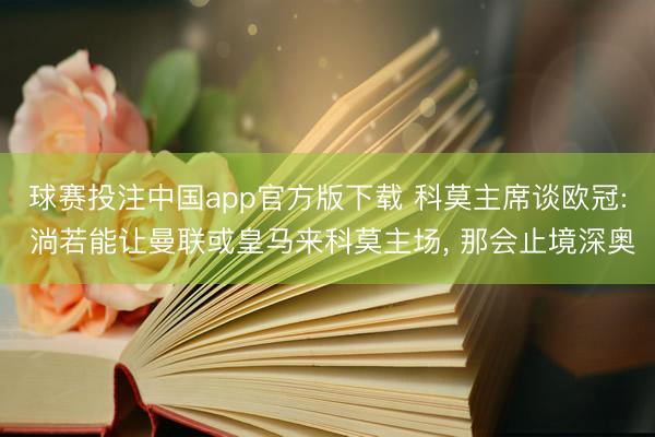 球赛投注中国app官方版下载 科莫主席谈欧冠: 淌若能让曼联或皇马来科莫主场， 那会止境深奥