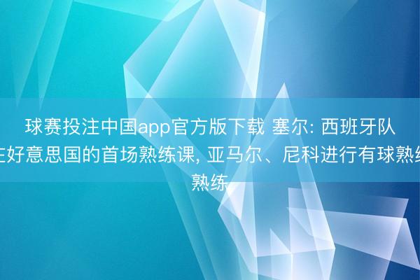 球赛投注中国app官方版下载 塞尔: 西班牙队在好意思国的首场熟练课， 亚马尔、尼科进行有球熟练