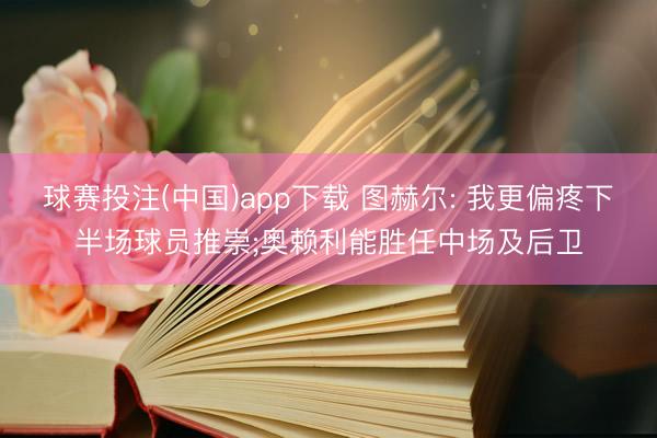 球赛投注(中国)app下载 图赫尔: 我更偏疼下半场球员推崇;奥赖利能胜任中场及后卫