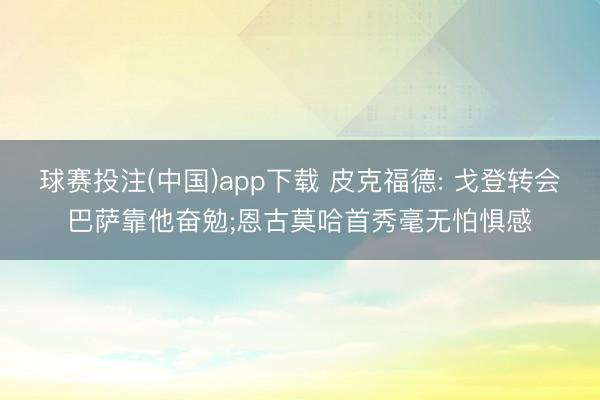 球赛投注(中国)app下载 皮克福德: 戈登转会巴萨靠他奋勉;恩古莫哈首秀毫无怕惧感