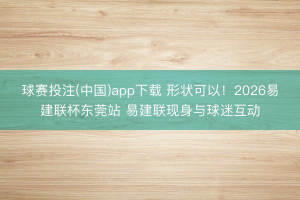 球赛投注(中国)app下载 形状可以！2026易建联杯东莞站 易