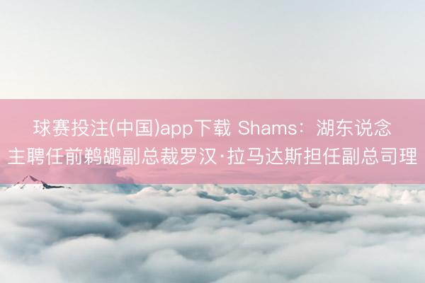 球赛投注(中国)app下载 Shams：湖东说念主聘任前鹈鹕副总