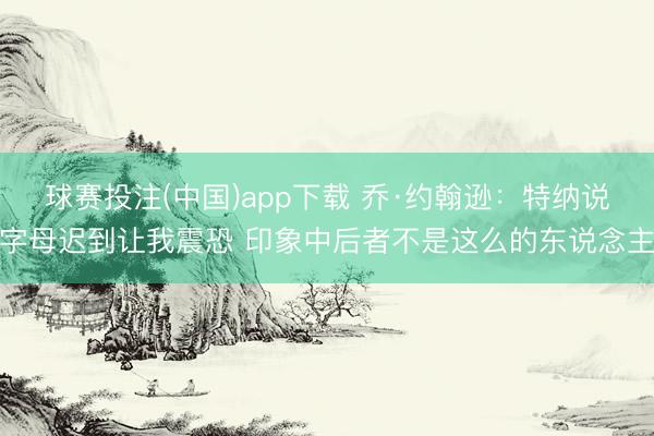 球赛投注(中国)app下载 乔·约翰逊：特纳说字母迟到让我震恐 印象中后者不是这么的东说念主