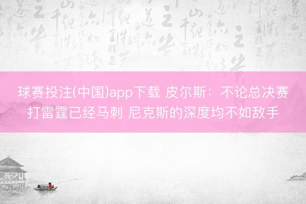 球赛投注(中国)app下载 皮尔斯：不论总决赛打雷霆已经马刺 尼