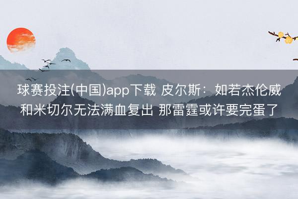 球赛投注(中国)app下载 皮尔斯：如若杰伦威和米切尔无法满
