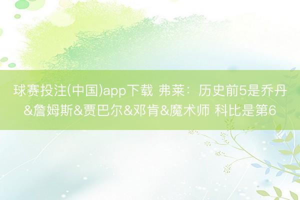 球赛投注(中国)app下载 弗莱：历史前5是乔丹&詹姆斯