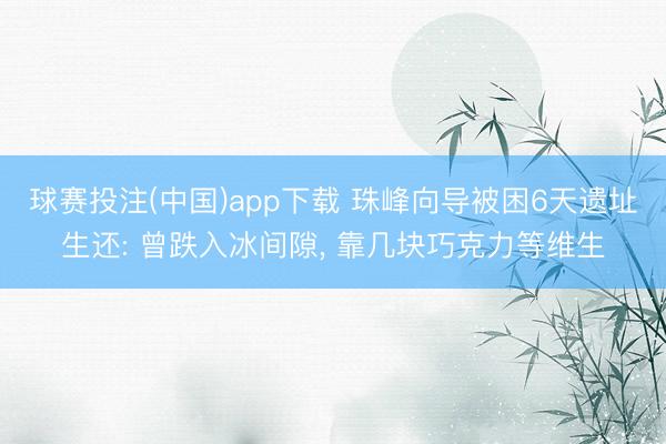 球赛投注(中国)app下载 珠峰向导被困6天遗址生还: 曾跌入冰间隙， 靠几块巧克力等维生