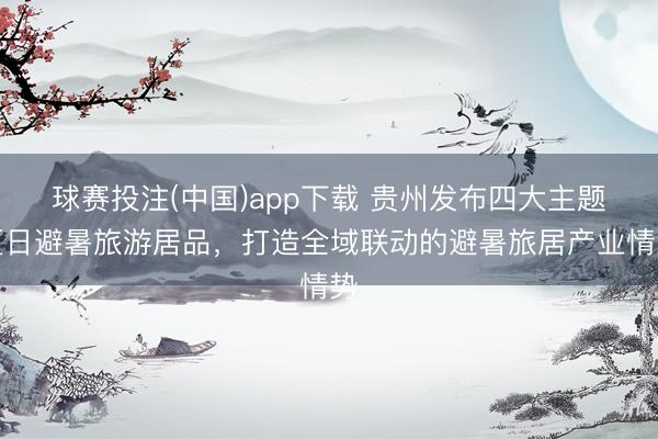 球赛投注(中国)app下载 贵州发布四大主题夏日避暑旅游居品，打造全域联动的避暑旅居产业情势