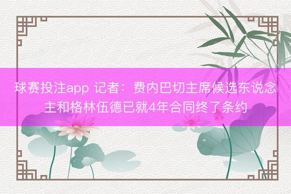 球赛投注app 记者:费内巴切主席候选东说念主和格林伍德已就4年合同终了条约