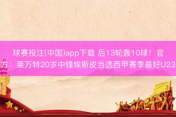 球赛投注(中国)app下载 后13轮轰10球！官方：莱万特20岁中锋埃斯皮当选西甲赛季最好U23