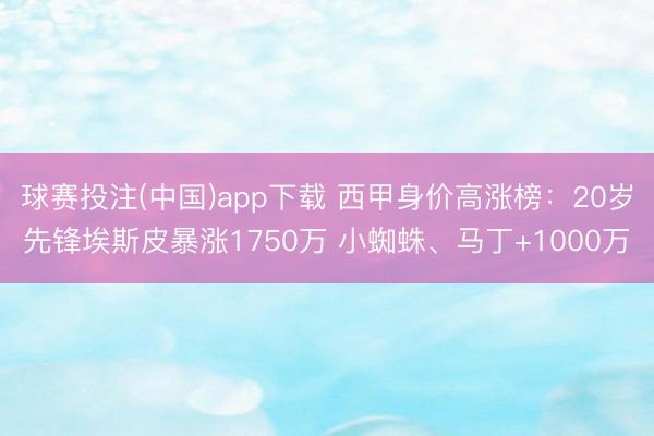 球赛投注(中国)app下载 西甲身价高涨榜:20岁先锋埃斯皮暴涨1750万 小蜘蛛、马丁+1000万