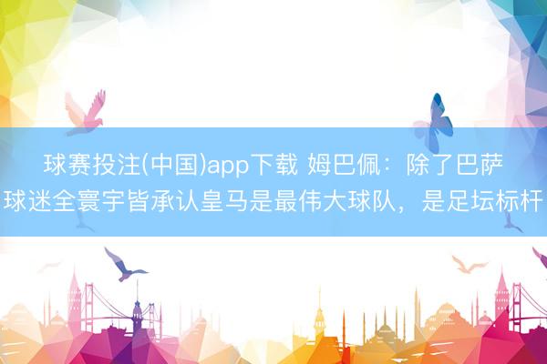 球赛投注(中国)app下载 姆巴佩：除了巴萨球迷全寰宇皆承认皇马是最伟大球队，是足坛标杆