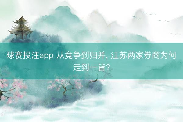 球赛投注app 从竞争到归并, 江苏两家券商为何走到一皆?