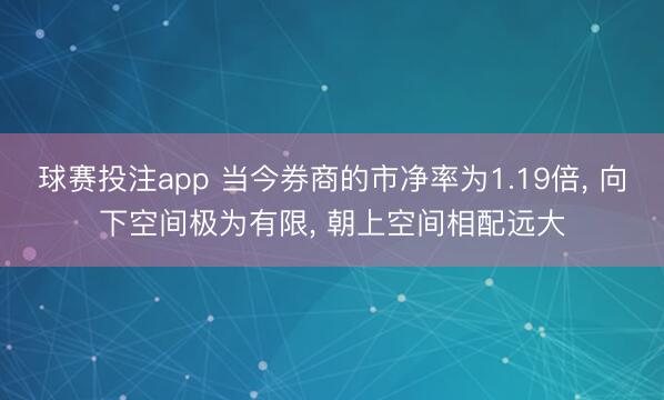 球赛投注app 当今券商的市净率为1.19倍， 向下空间极为有限， 朝上空间相配远大