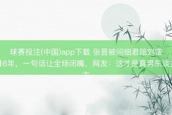 球赛投注(中国)app下载 张晋被问细君陪刘銮雄6年，一句话让全