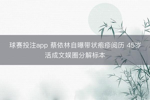 球赛投注app 蔡依林自曝带状疱疹阅历 45岁活成文娱圈分解标本