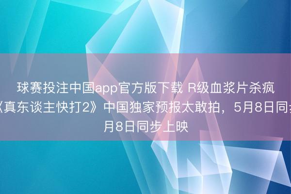球赛投注中国app官方版下载 R级血浆片杀疯了！《真东谈主快打2