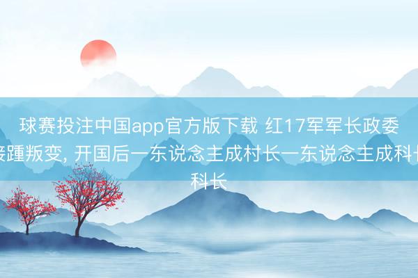球赛投注中国app官方版下载 红17军军长政委接踵叛变， 开国后一东说念主成村长一东说念主成科长