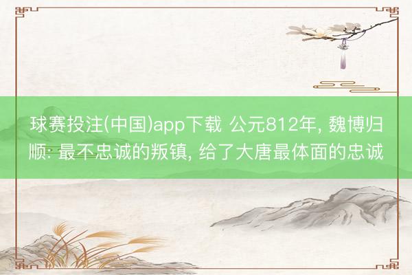 球赛投注(中国)app下载 公元812年, 魏博归顺: 最不忠诚的叛镇, 给了大唐最体面的忠诚