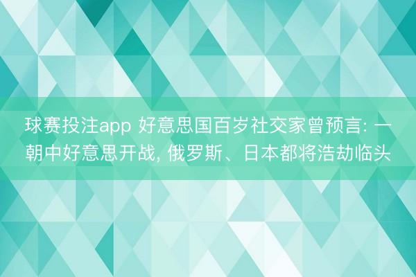 球赛投注app 好意思国百岁社交家曾预言: 一朝中好意思开战， 俄罗斯、日本都将浩劫临头