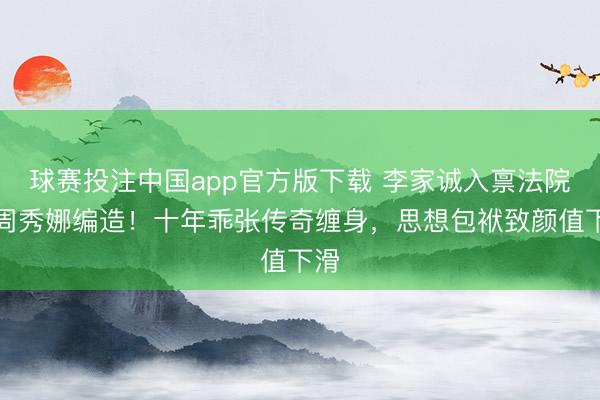 球赛投注中国app官方版下载 李家诚入禀法院告周秀娜编造！十年乖张传奇缠身，思想包袱致颜值下滑