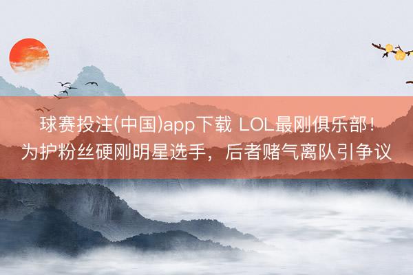 球赛投注(中国)app下载 LOL最刚俱乐部！为护粉丝硬刚明星选手，后者赌气离队引争议